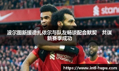 波尔图新援德扎依尔与队友畅谈配合默契　共谋新赛季成功